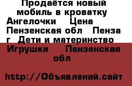 Продаётся новый мобиль в кроватку “Ангелочки“ › Цена ­ 500 - Пензенская обл., Пенза г. Дети и материнство » Игрушки   . Пензенская обл.